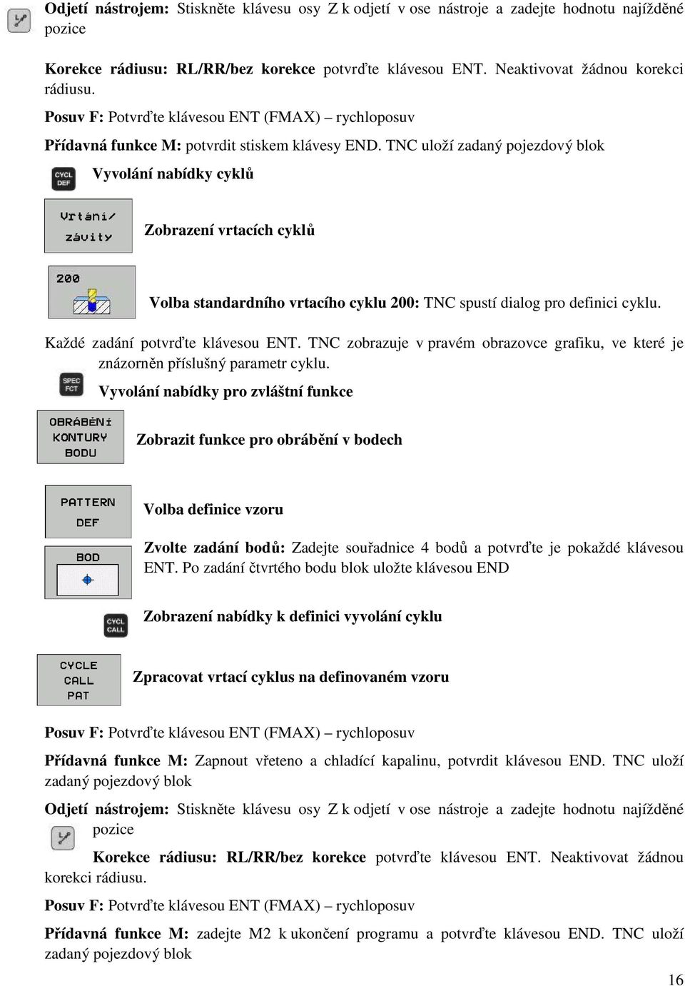 TNC uloží zadaný pojezdový blok Vyvolání nabídky cyklů Zobrazení vrtacích cyklů Volba standardního vrtacího cyklu 200: TNC spustí dialog pro definici cyklu. Každé zadání potvrďte klávesou ENT.