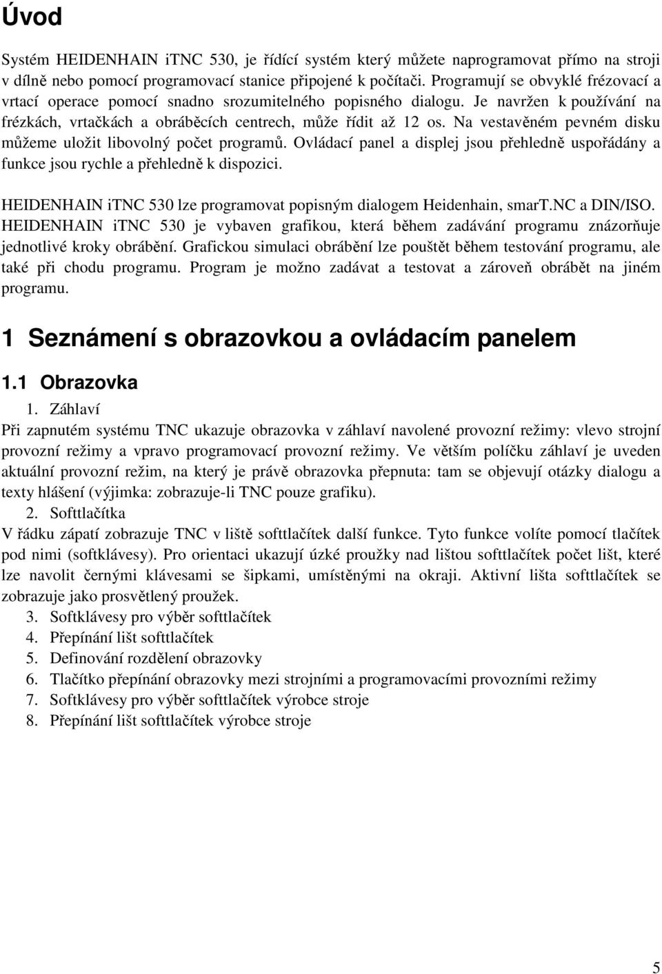 Na vestavěném pevném disku můžeme uložit libovolný počet programů. Ovládací panel a displej jsou přehledně uspořádány a funkce jsou rychle a přehledně k dispozici.