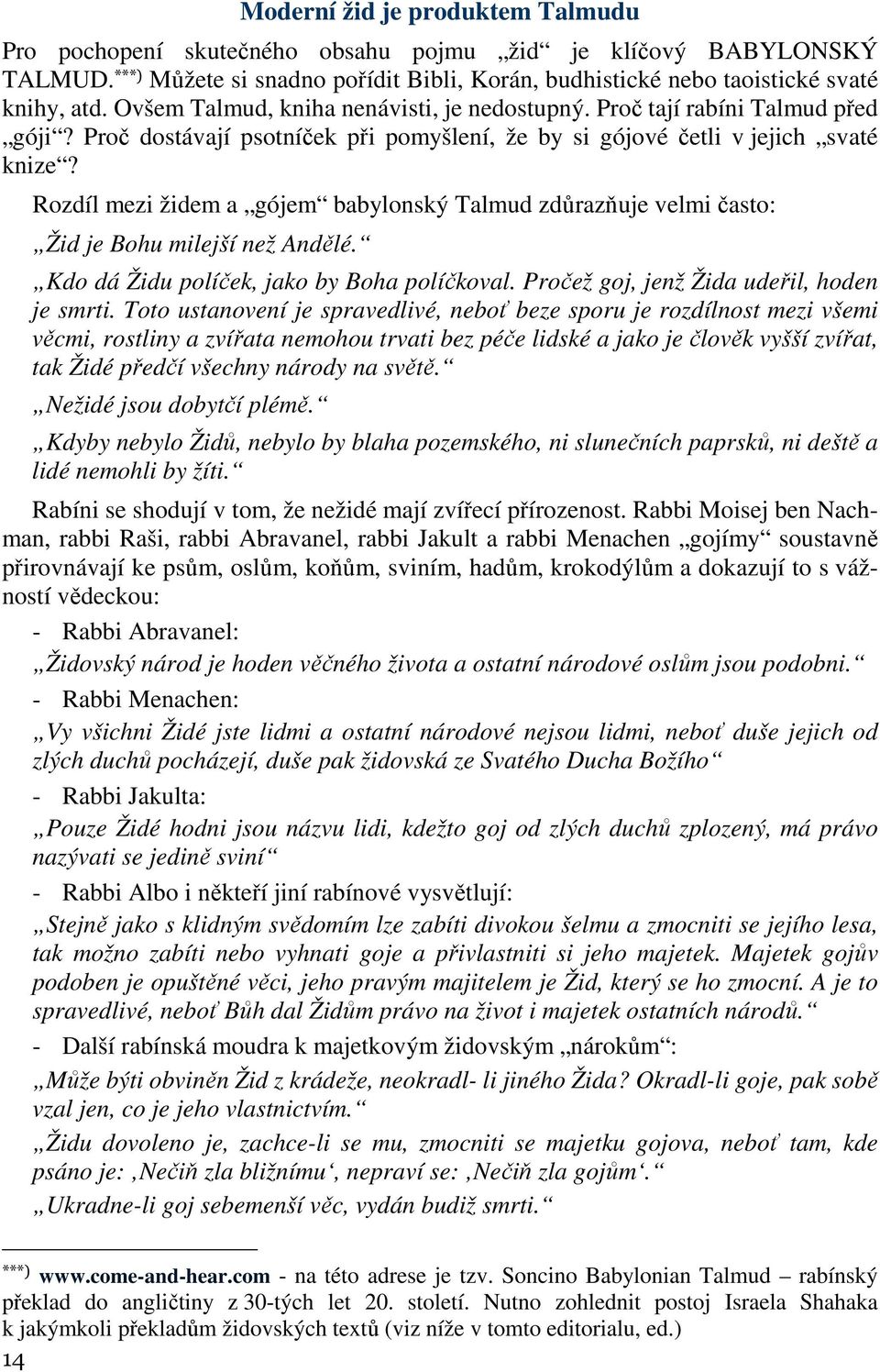 Rozdíl mezi židem a gójem babylonský Talmud zdůrazňuje velmi často: Žid je Bohu milejší než Andělé. Kdo dá Židu políček, jako by Boha políčkoval. Pročež goj, jenž Žida udeřil, hoden je smrti.