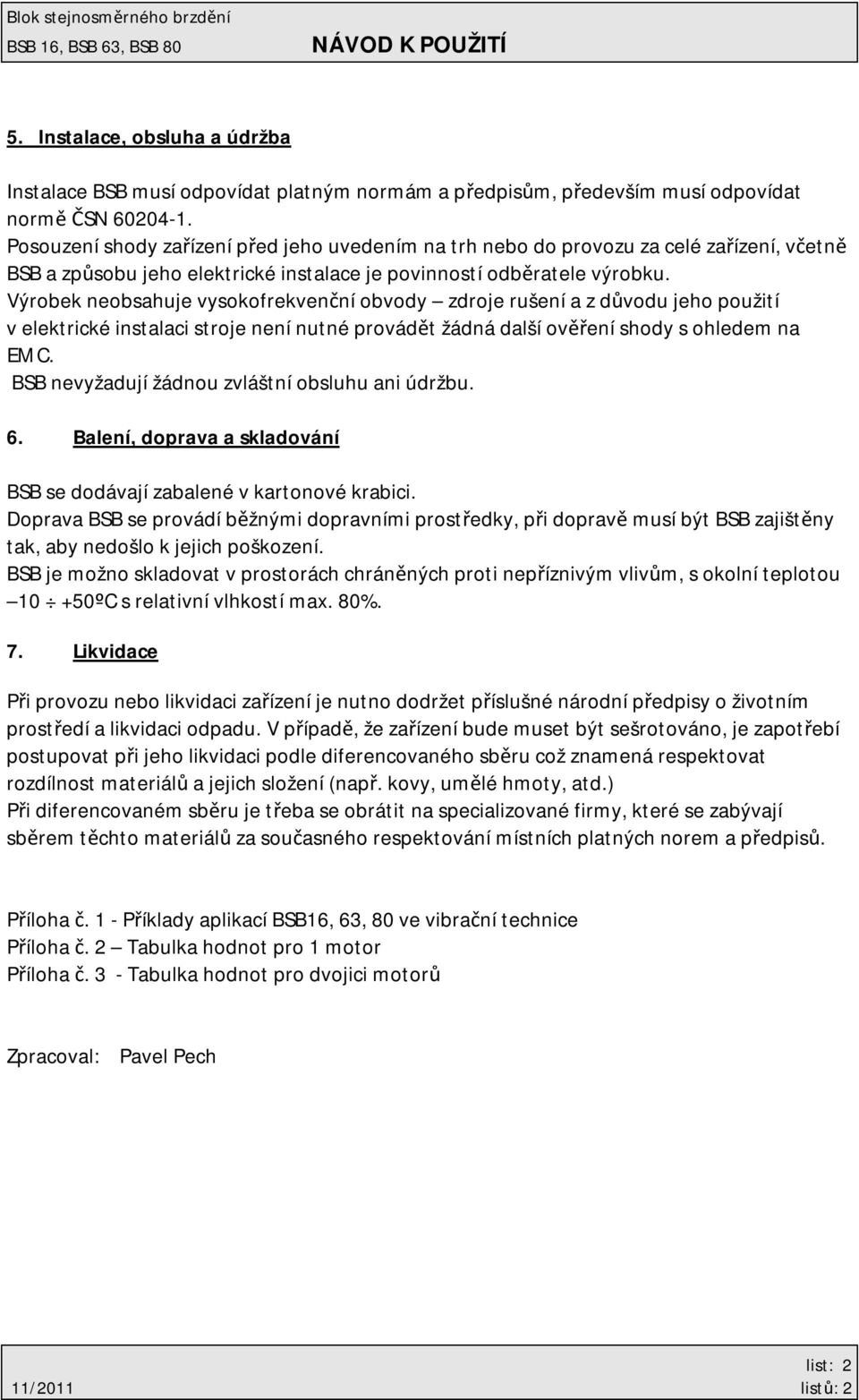 Výrobek neobsahuje vysokofrekvenční obvody zdroje rušení a z důvodu jeho použití v elektrické instalaci stroje není nutné provádět žádná další ověření shody s ohledem na EMC.