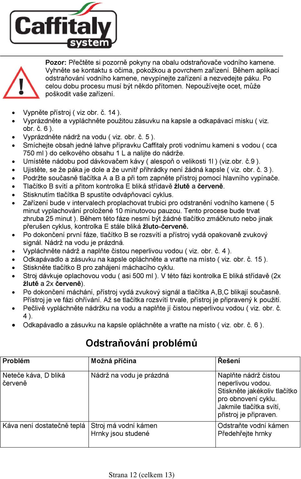 Vypněte přístroj ( viz obr. č. 14 ). Vyprázdněte a vypláchněte použitou zásuvku na kapsle a odkapávací misku ( viz. obr. č. 6 ). Vyprázdněte nádrž na vodu ( viz. obr. č. 5 ).