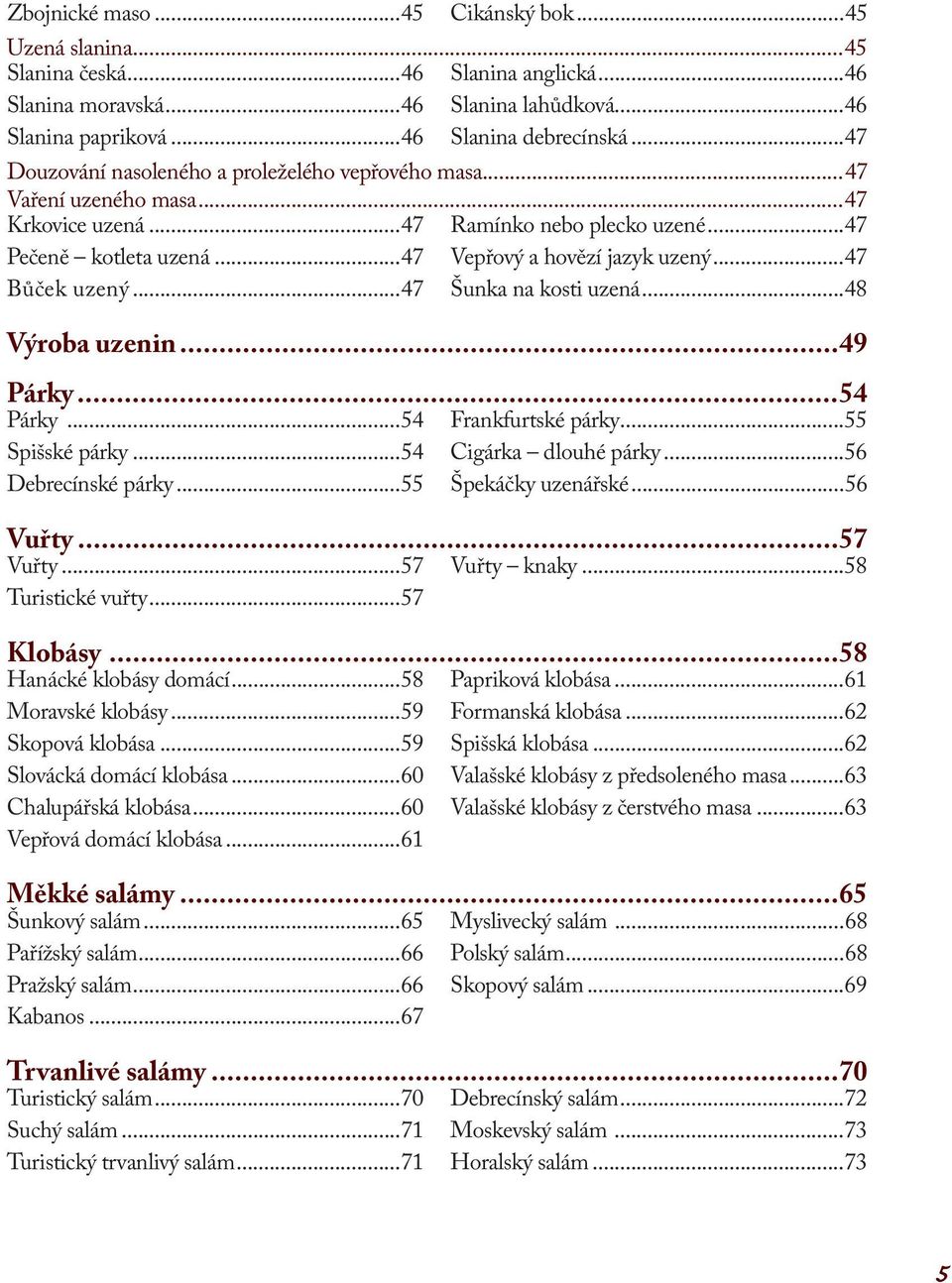 ..47 Bůček uzený...47 Šunka na kosti uzená...48 Výroba uzenin...49 Párky...54 Párky...54 Frankfurtské párky...55 Spišské párky...54 Cigárka dlouhé párky...56 Debrecínské párky...55 Špekáčky uzenářské.