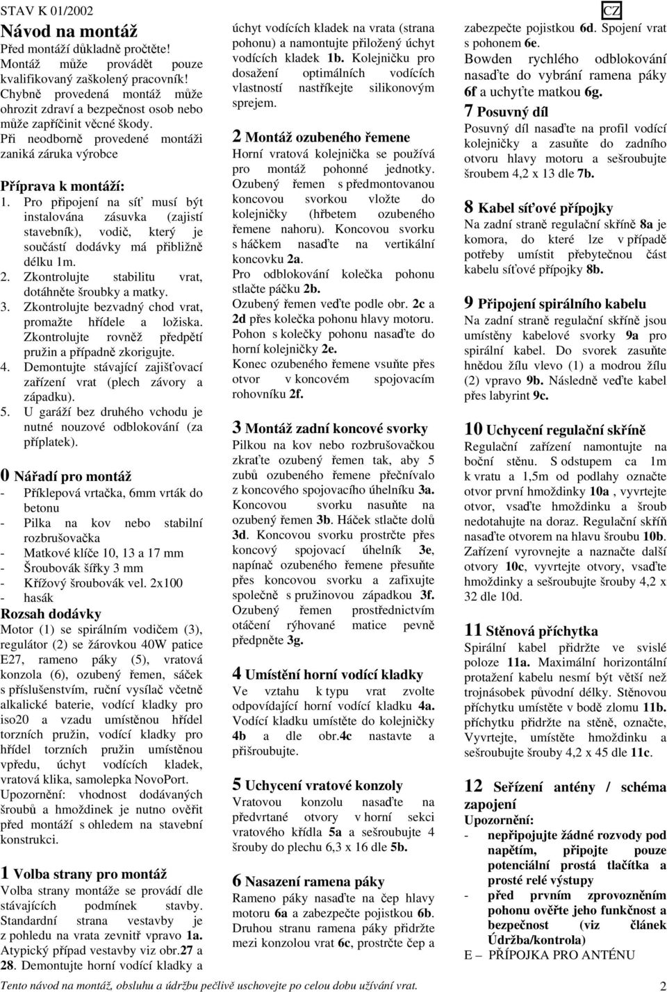 Zkontrolujte stabilitu vrat, dotáhnte šroubky a matky. 3. Zkontrolujte bezvadný chod vrat, promažte hídele a ložiska. Zkontrolujte rovnž pedptí pružin a pípadn zkorigujte. 4.