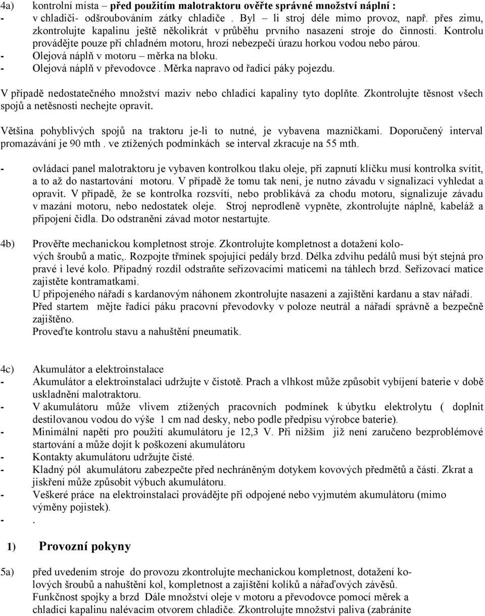 - Olejová náplň v motoru měrka na bloku. - Olejová náplň v převodovce. Měrka napravo od řadicí páky pojezdu. V případě nedostatečného množství maziv nebo chladicí kapaliny tyto doplňte.