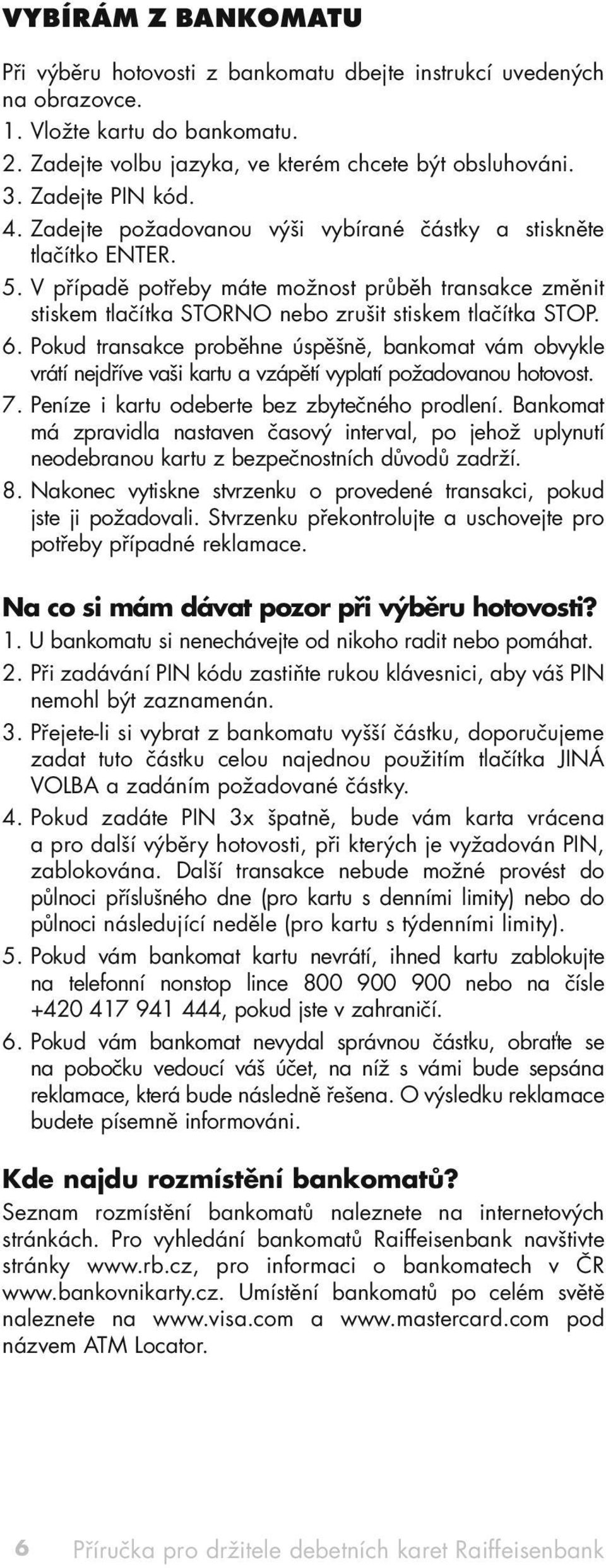 V případě potřeby máte možnost průběh transakce změnit stiskem tlačítka STORNO nebo zrušit stiskem tlačítka STOP. 6.