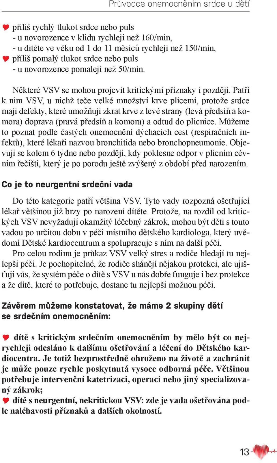Patří k nim VSV, u nichž teče velké množství krve plicemi, protože srdce mají defekty, které umožňují zkrat krve z levé strany (levá předsíň a komora) doprava (pravá předsíň a komora) a odtud do