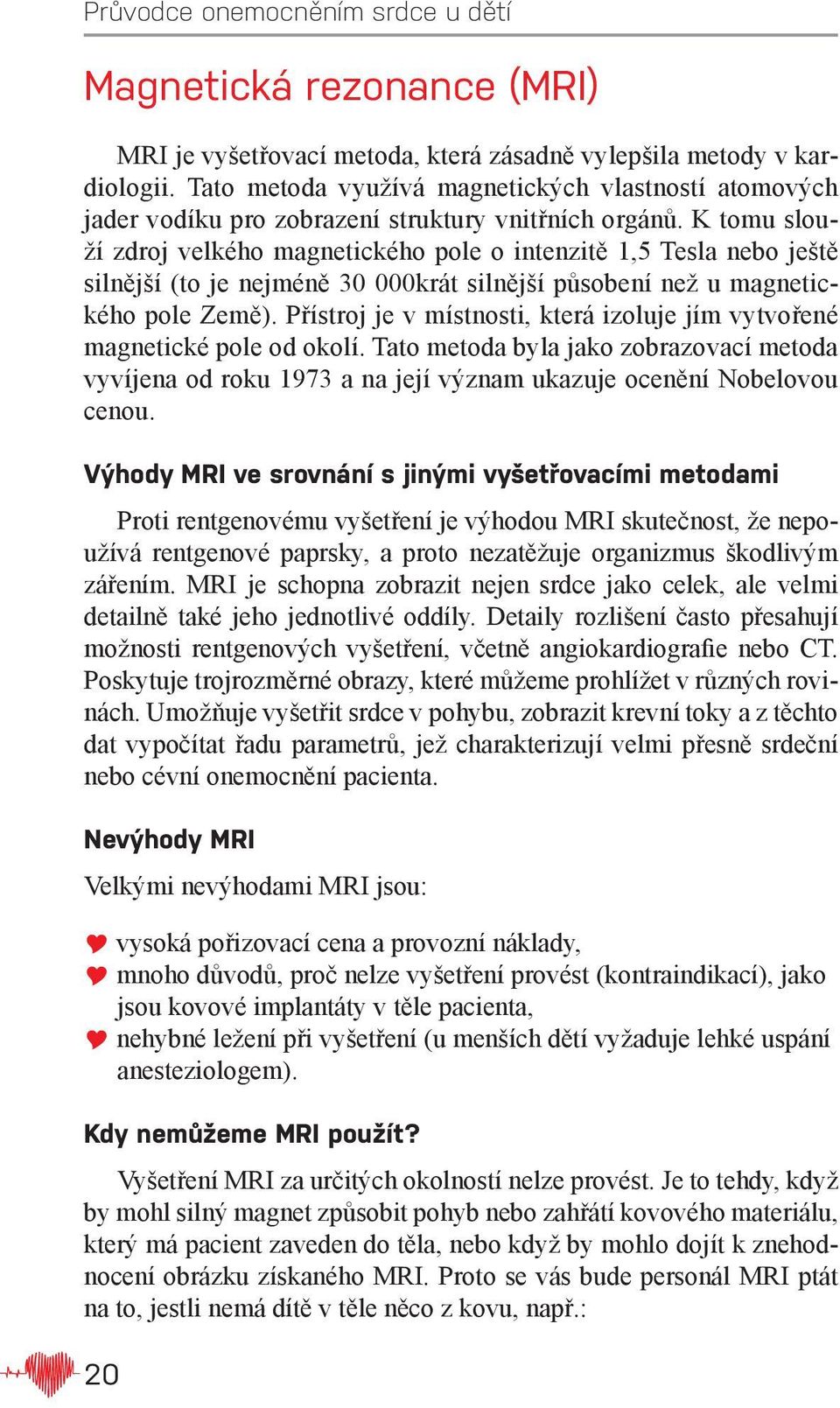 K tomu slouží zdroj velkého magnetického pole o intenzitě 1,5 Tesla nebo ještě silnější (to je nejméně 30 000krát silnější působení než u magnetického pole Země).