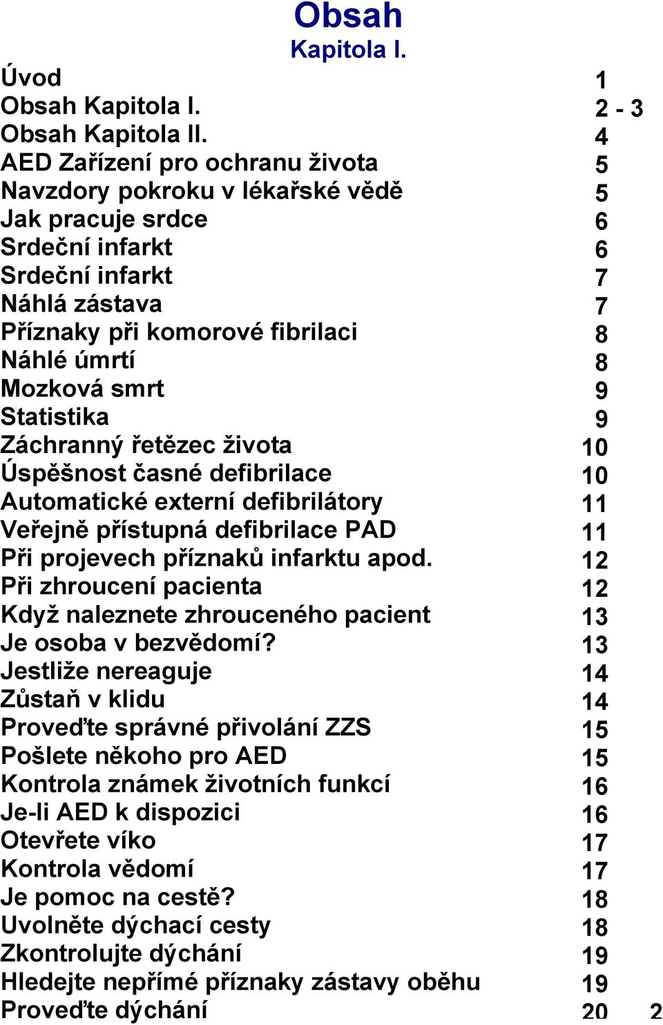 Záchranný řetězec života Úspěšnost časné defibrilace Automatické externí defibrilátory Veřejně přístupná defibrilace PAD Při projevech příznaků infarktu apod.