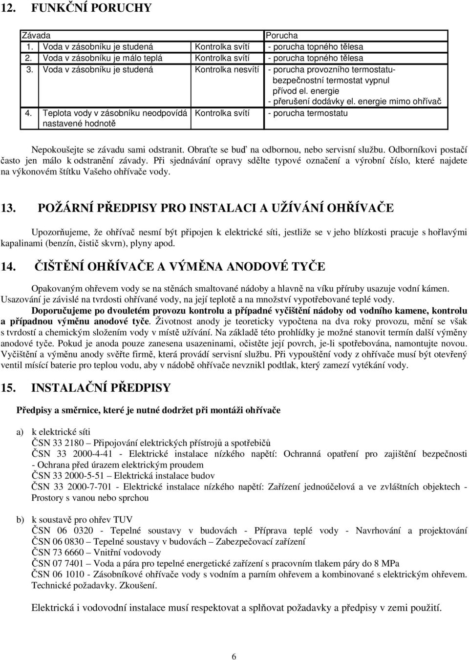 Teplota vody v zásobníku neodpovídá Kontrolka svítí - porucha termostatu nastavené hodnotě Nepokoušejte se závadu sami odstranit. Obraťte se buď na odbornou, nebo servisní službu.