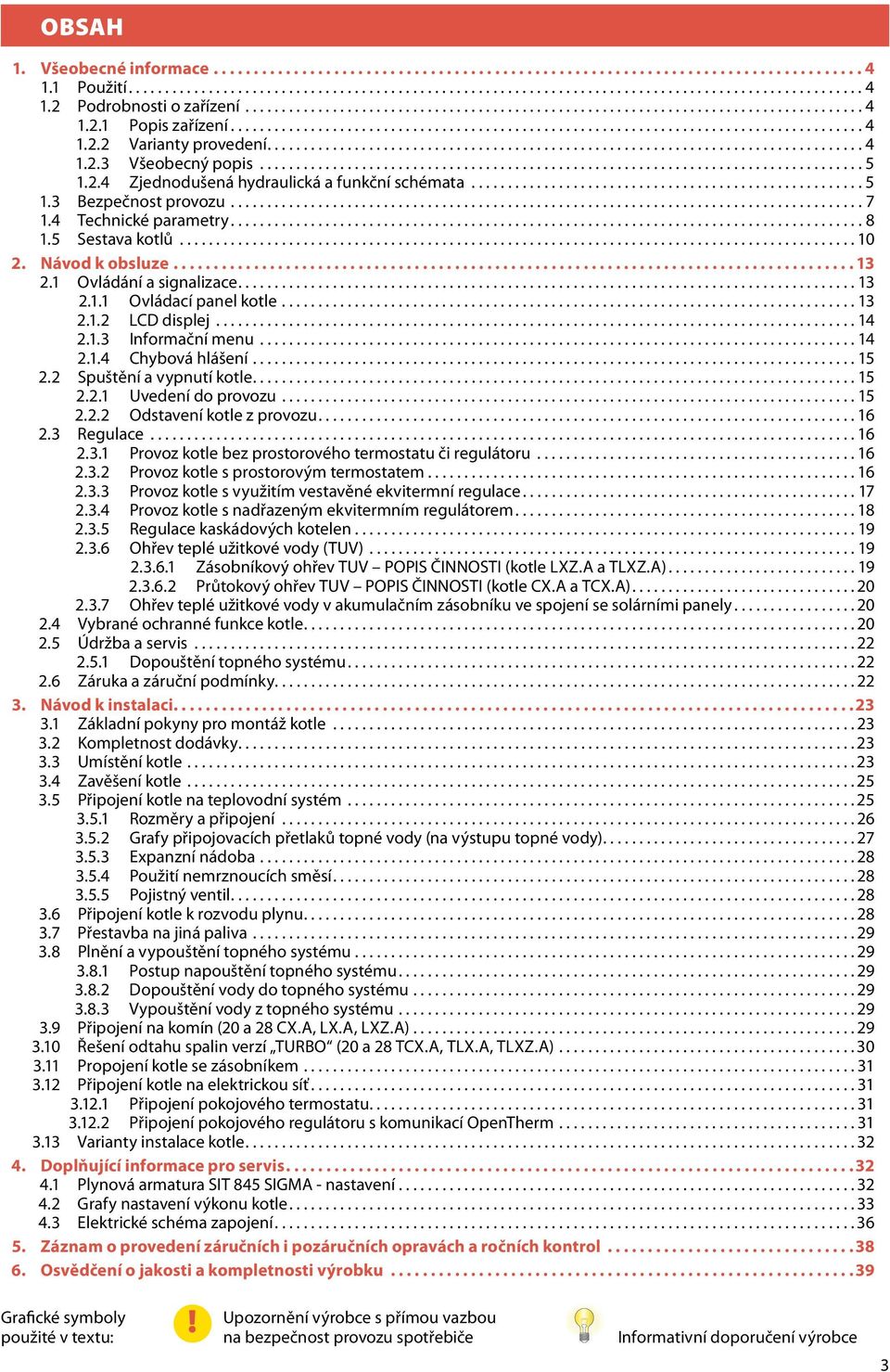 ..14 2.1.4 Chybová hlášení...15 2.2 Spuštění a vypnutí kotle....15 2.2.1 Uvedení do provozu...15 2.2.2 Odstavení kotle z provozu....16 2.3 Regulace...16 2.3.1 Provoz kotle bez prostorového termostatu či regulátoru.