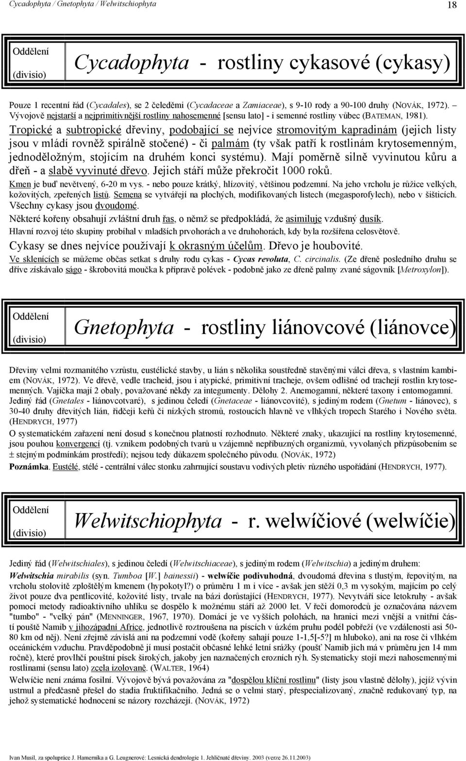 Tropické a subtropické dřeviny, podobající se nejvíce stromovitým kapradinám (jejich listy jsou v mládí rovněž spirálně stočené) - či palmám (ty však patří k rostlinám krytosemenným, jednoděložným,