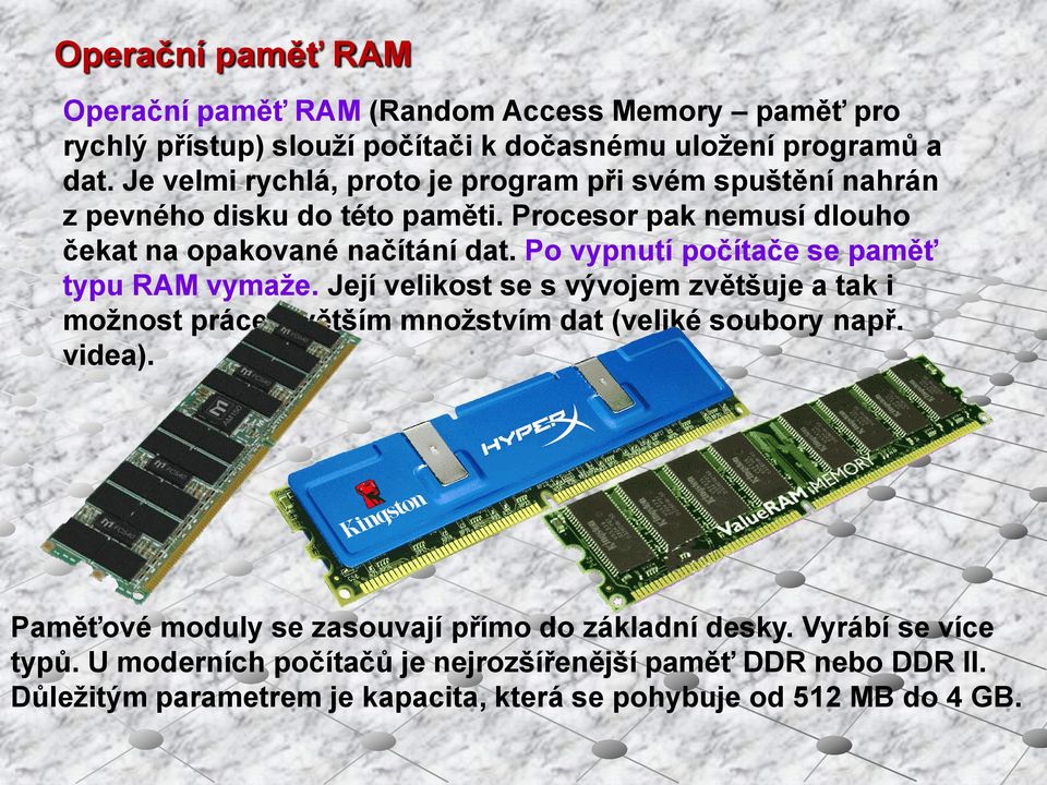 Po vypnutí počítače se paměť typu RAM vymaže. Její velikost se s vývojem zvětšuje a tak i možnost práce s větším množstvím dat (veliké soubory např. videa).
