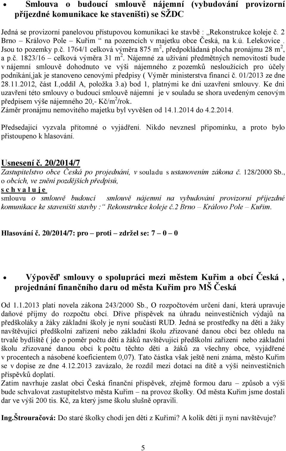 Nájemné za užívání předmětných nemovitostí bude v nájemní smlouvě dohodnuto ve výši nájemného z pozemků nesloužících pro účely podnikání,jak je stanoveno cenovými předpisy ( Výměr ministerstva