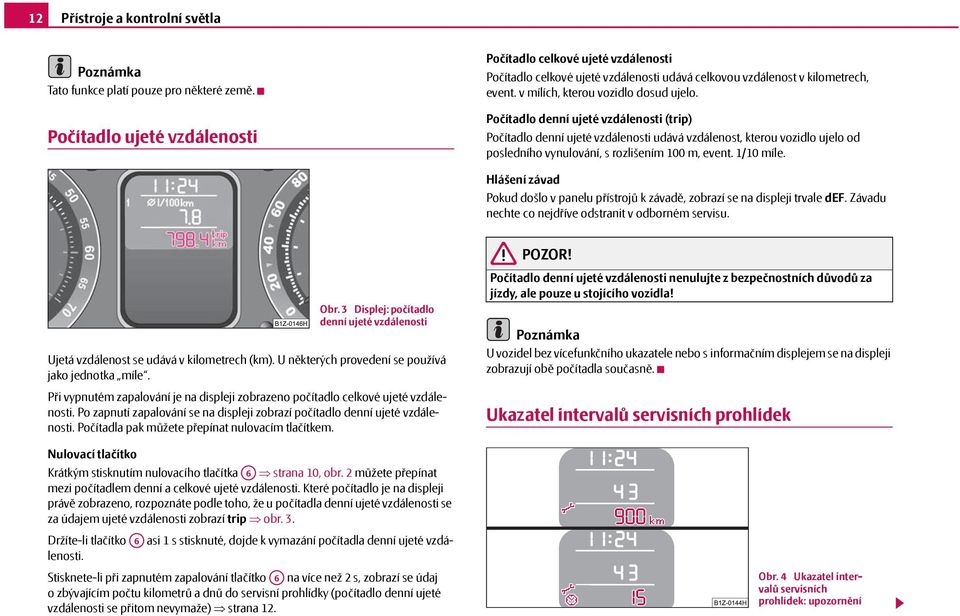 Počítadlo denní ujeté vzdálenosti (trip) Počítadlo denní ujeté vzdálenosti udává vzdálenost, kterou vozidlo ujelo od posledního vynulování, s rozlišením 100 m, event. 1/10 míle.