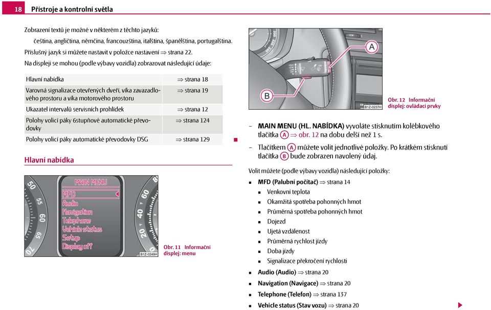 Na displeji se mohou (podle výbavy vozidla) zobrazovat následující údaje: Hlavní nabídka strana 18 Varovná signalizace otevřených dveří, víka zavazadlového prostoru a víka motorového prostoru Hlavní