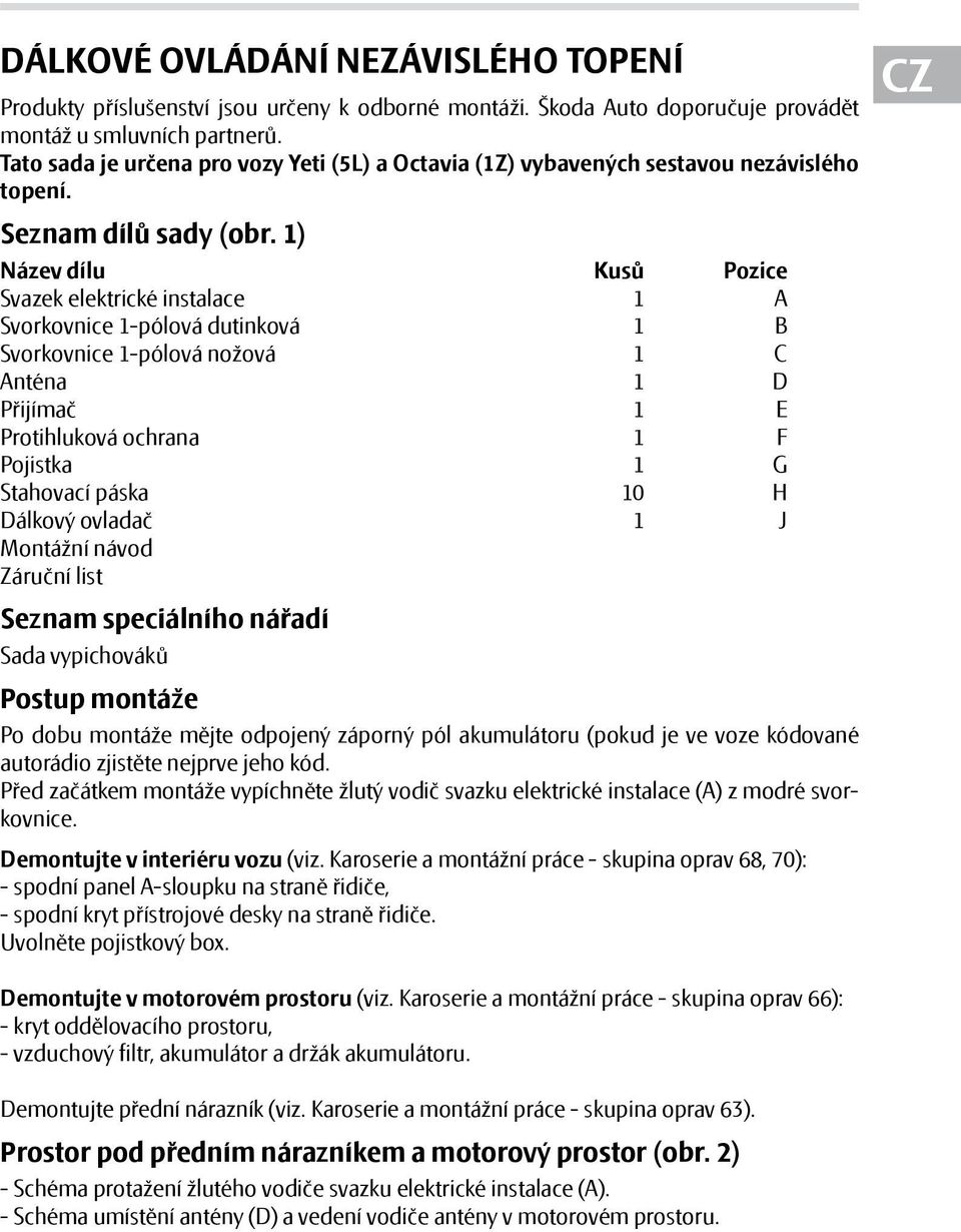 1) Název dílu Kusů Pozice Svazek elektrické instalace 1 A Svorkovnice 1-pólová dutinková 1 B Svorkovnice 1-pólová nožová 1 C Anténa 1 D Přijímač 1 E Protihluková ochrana 1 F Pojistka 1 G Stahovací