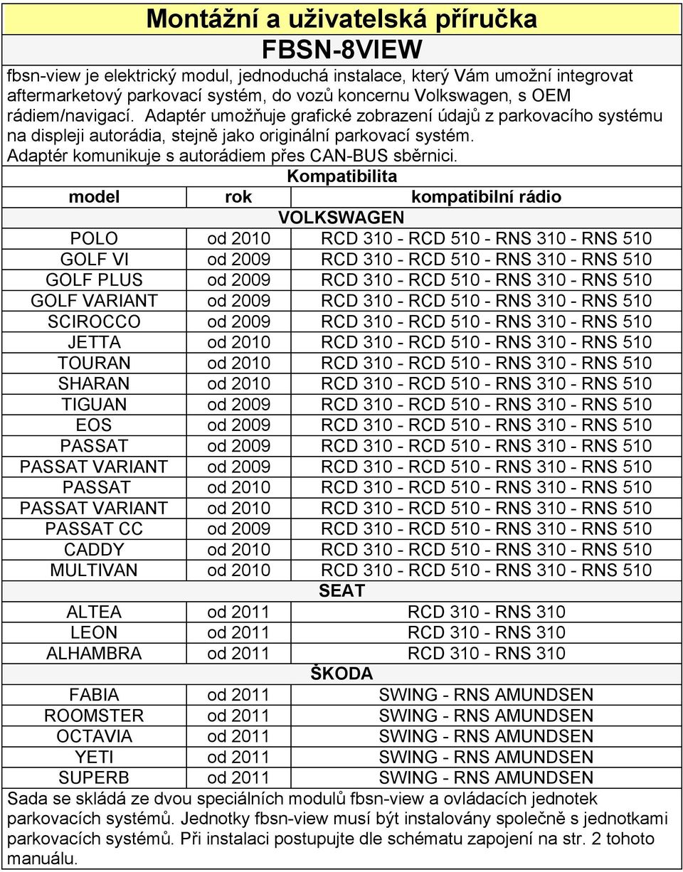 Kompatibilita model rok kompatibilní rádio VOLKSWAGEN POLO od 2010 RCD 310 - RCD 510 - RNS 310 - RNS 510 GOLF VI od 2009 RCD 310 - RCD 510 - RNS 310 - RNS 510 GOLF PLUS od 2009 RCD 310 - RCD 510 -