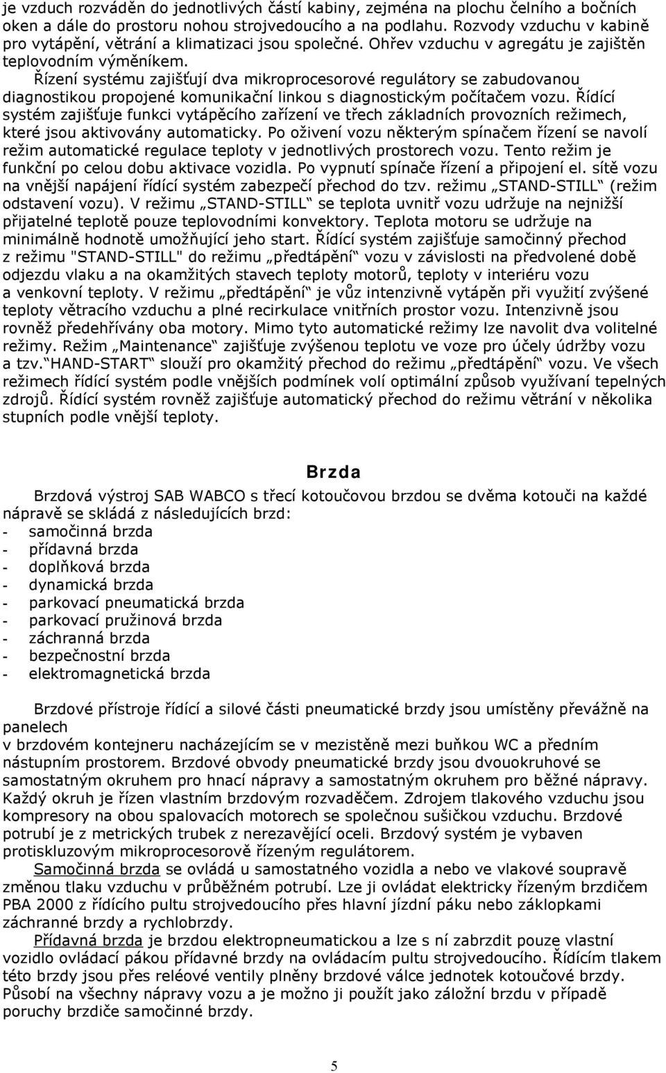 Řízení systému zajišťují dva mikroprocesorové regulátory se zabudovanou diagnostikou propojené komunikační linkou s diagnostickým počítačem vozu.