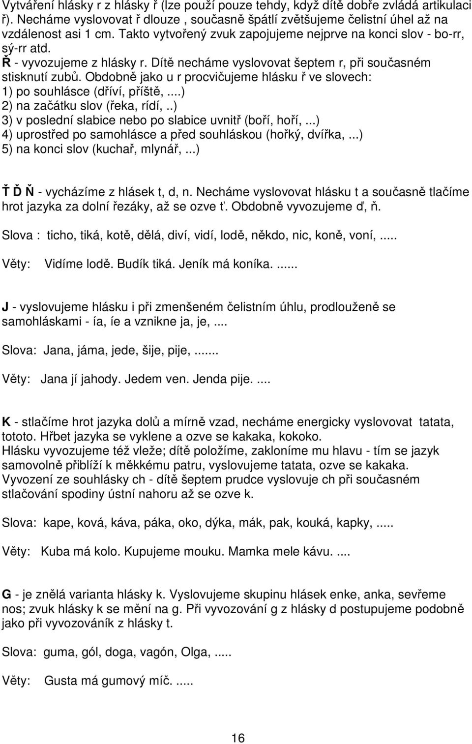 Obdobně jako u r procvičujeme hlásku ř ve slovech: 1) po souhlásce (dříví, příště,...) 2) na začátku slov (řeka, rídí,..) 3) v poslední slabice nebo po slabice uvnitř (boří, hoří,.