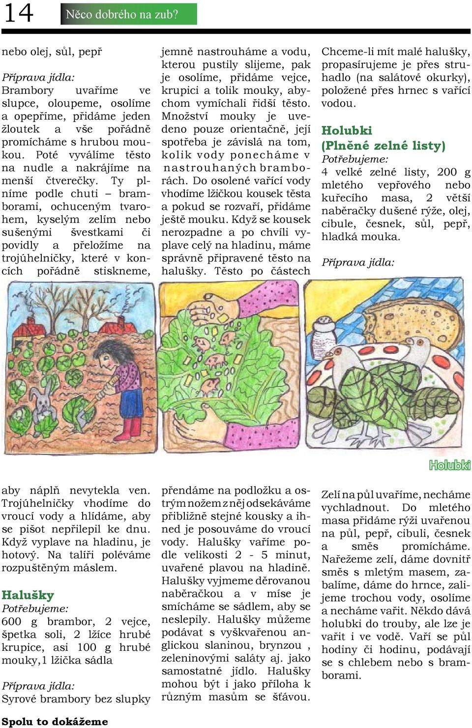 Ty plníme podle chuti bramborami, ochuceným tvarohem, kyselým zelím nebo sušenými švestkami či povidly a přeložíme na trojúhelničky, které v koncích pořádně stiskneme, jemně nastrouháme a vodu,