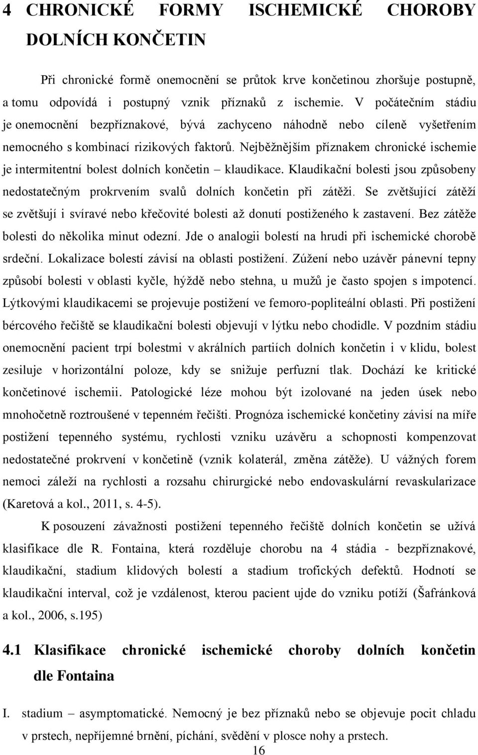 Nejběžnějším příznakem chronické ischemie je intermitentní bolest dolních končetin klaudikace. Klaudikační bolesti jsou způsobeny nedostatečným prokrvením svalů dolních končetin při zátěži.