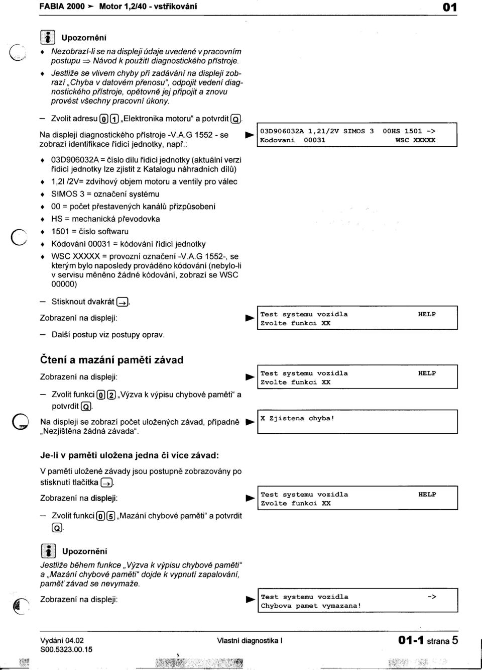 -Zvolit adresu @(1) "Elektronika motoru" a potvrdit (Q). Na displeji diagnostického pøístroje -V.A.G 1552 -se 03D906032A 1, 2l/2V SIMS 3 HS 1501 -> b '.