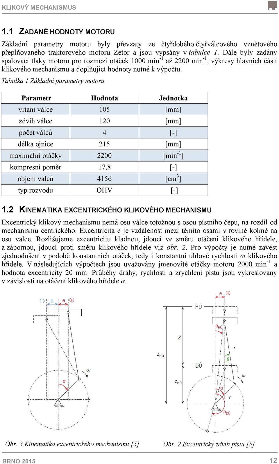 Tabulka 1 Základní parametry motoru Parametr Hodnota Jednotka vrtání válce 105 [mm] zdvih válce 120 [mm] počet válců 4 [-] délka ojnice 215 [mm] maximální otáčky 2200 [min -1 ] kompresní poměr 17,8