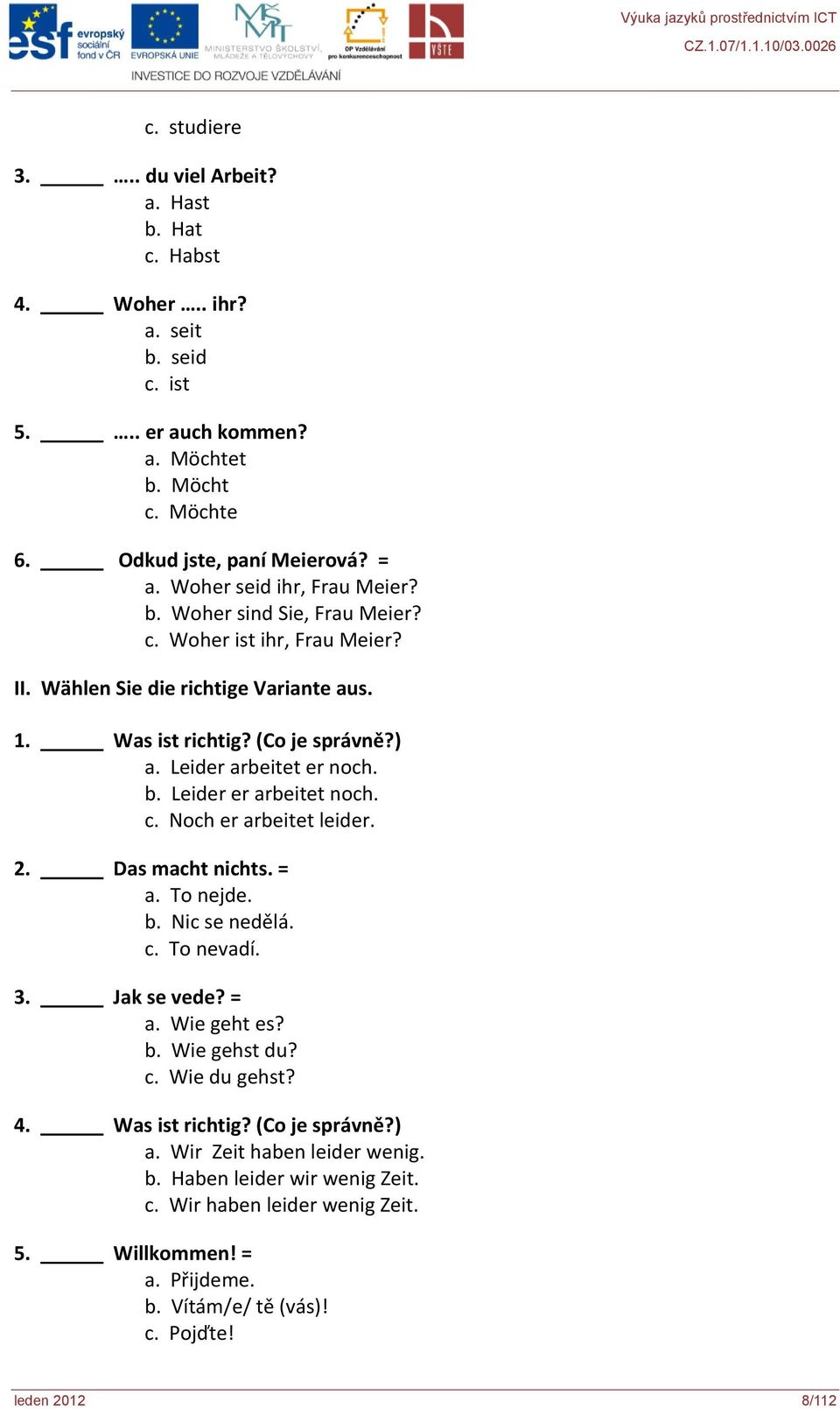 b. Leider er arbeitet noch. c. Noch er arbeitet leider. 2. Das macht nichts. = a. To nejde. b. Nic se nedělá. c. To nevadí. 3. Jak se vede? = a. Wie geht es? b. Wie gehst du? c. Wie du gehst? 4.