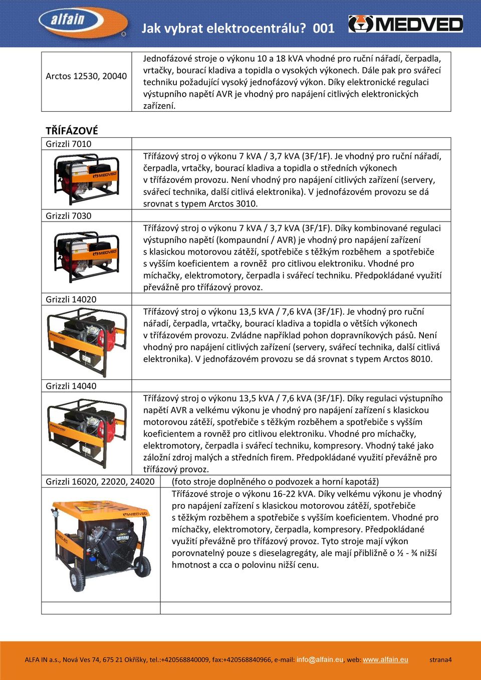 Třífázový stroj o výkonu 7 kva / 3,7 kva (3F/1F). Je vhodný pro ruční nářadí, čerpadla, vrtačky, bourací kladiva a topidla o středních výkonech v třífázovém provozu.