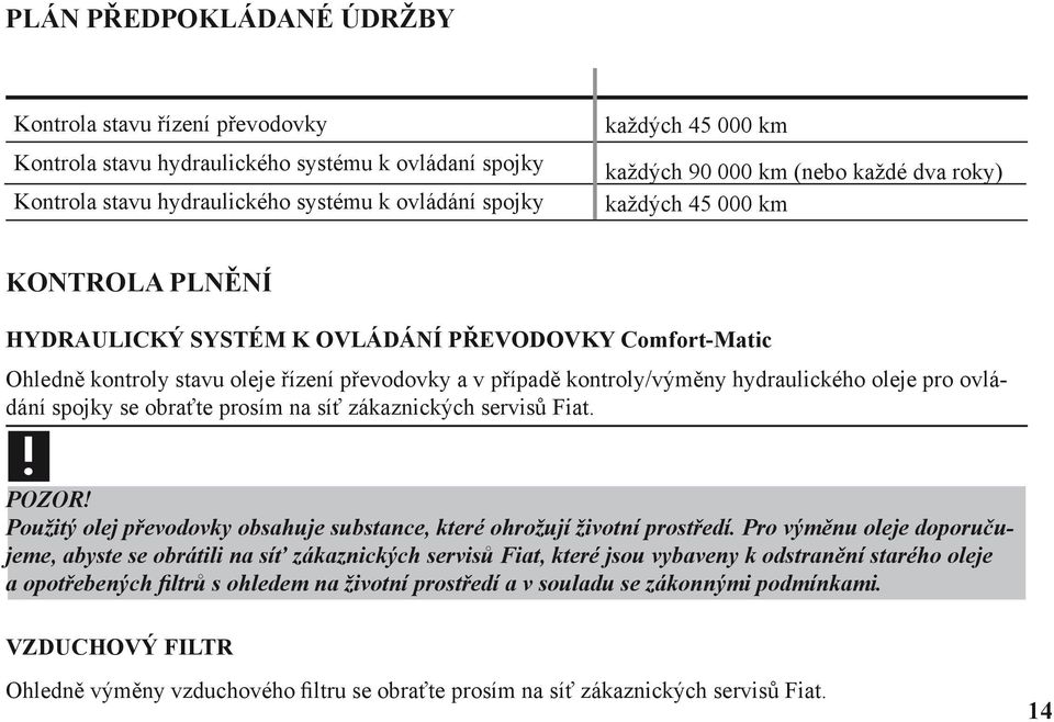 hydraulického oleje pro ovládání spojky se obraťte prosím na síť zákaznických servisů Fiat. POZOR! Použitý olej převodovky obsahuje substance, které ohrožují životní prostředí.