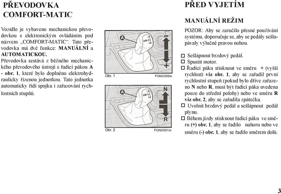 Tato jednotka automaticky řídí spojku i zařazování rychlostních stupňů. MANUÁLNÍ REŽIM POZOR: Aby se zaručilo přesné používání systému, doporučuje se, aby se pedály sešlapávaly výlučně pravou nohou.