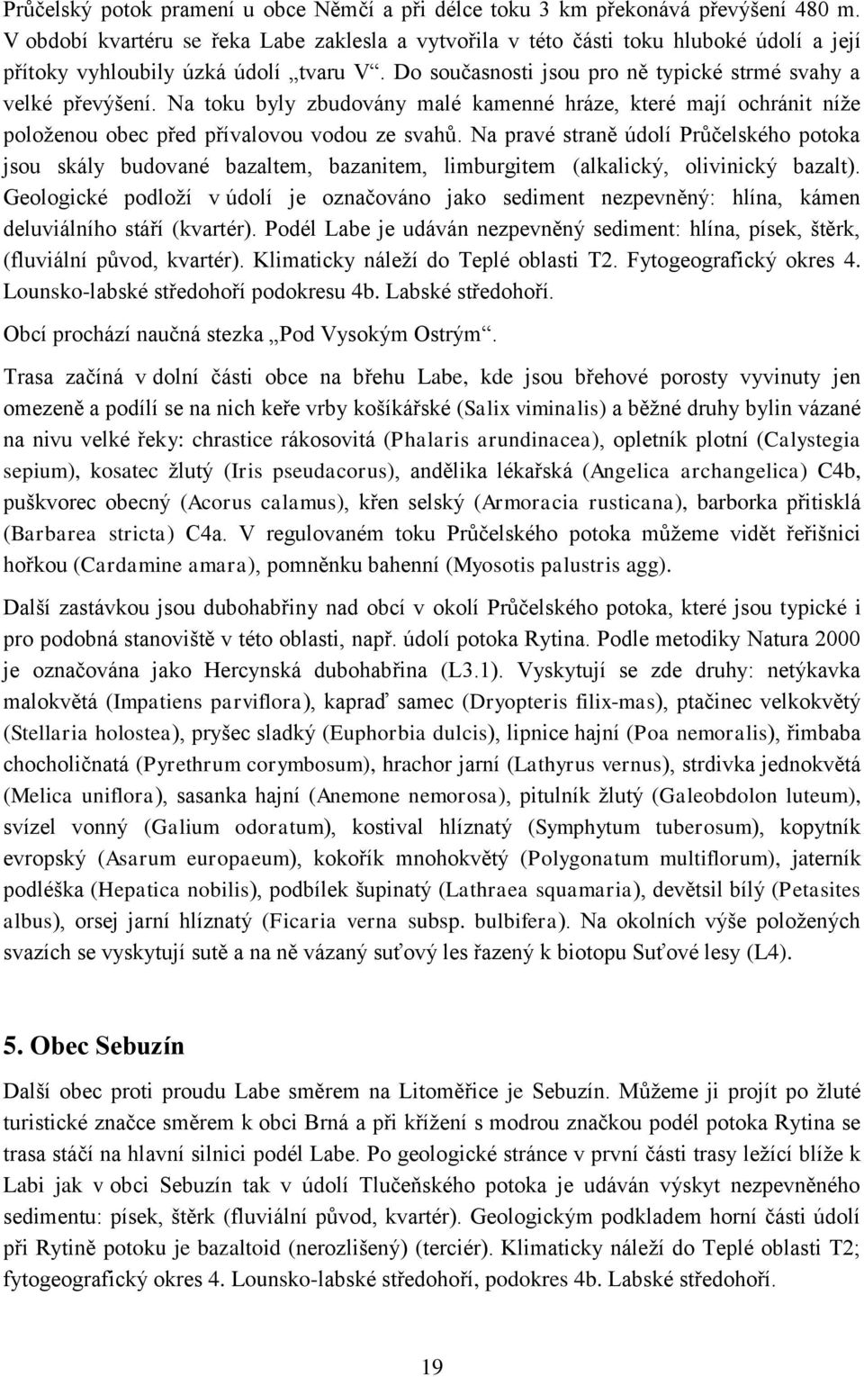 Na toku byly zbudovány malé kamenné hráze, které mají ochránit níže položenou obec před přívalovou vodou ze svahů.