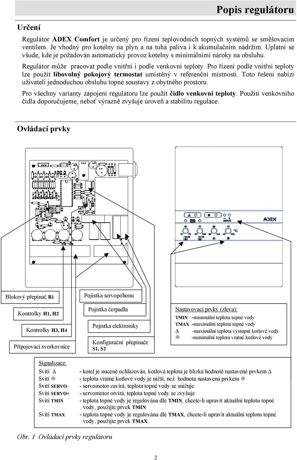 Pro řízení podle vnitřní teploty lze použít libovolný pokojový termostat umístěný v referenční místnosti. Toto řešení nabízí uživateli jednoduchou obsluhu topné soustavy z obytného prostoru.