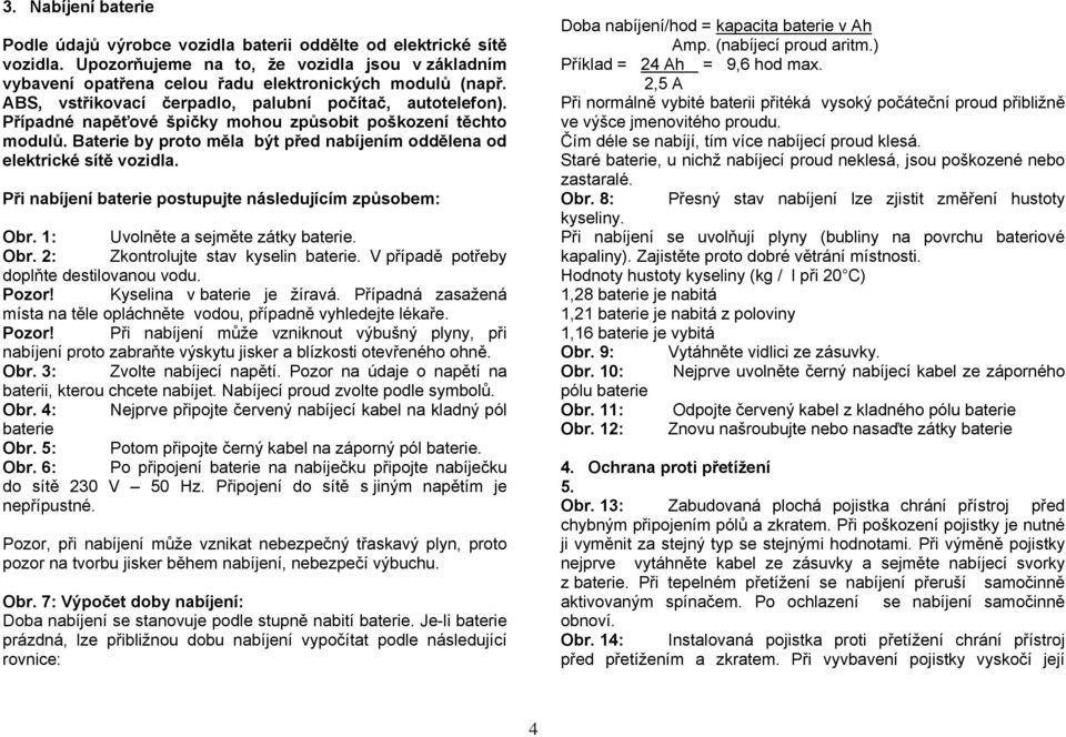 Při nabíjení baterie postupujte následujícím způsobem: Obr. 1: Uvolněte a sejměte zátky baterie. Obr. 2: Zkontrolujte stav kyselin baterie. V případě potřeby doplňte destilovanou vodu. Pozor!