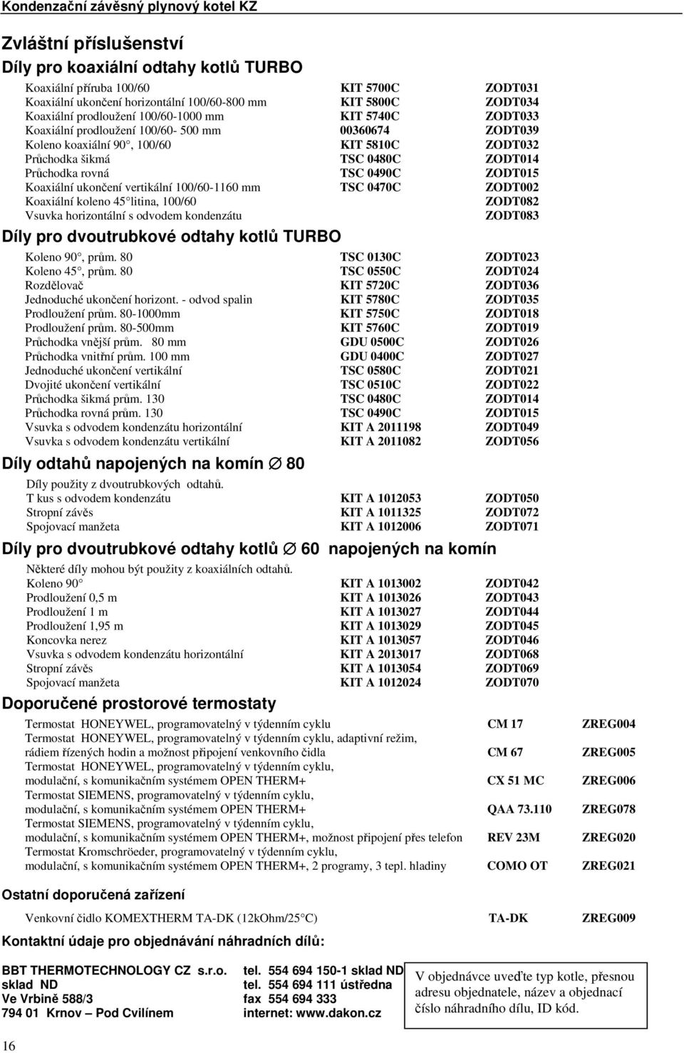 Koaxiální ukončení vertikální 100/60-1160 mm TSC 0470C ZODT002 Koaxiální koleno 45 litina, 100/60 ZODT082 Vsuvka horizontální s odvodem kondenzátu ZODT083 Díly pro dvoutrubkové odtahy kotlů TURBO