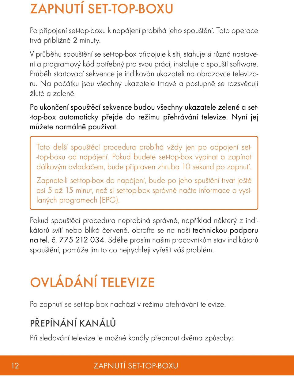 Průběh startovací sekvence je indikován ukazateli na obrazovce televizoru. Na počátku jsou všechny ukazatele tmavé a postupně se rozsvěcují žlutě a zeleně.