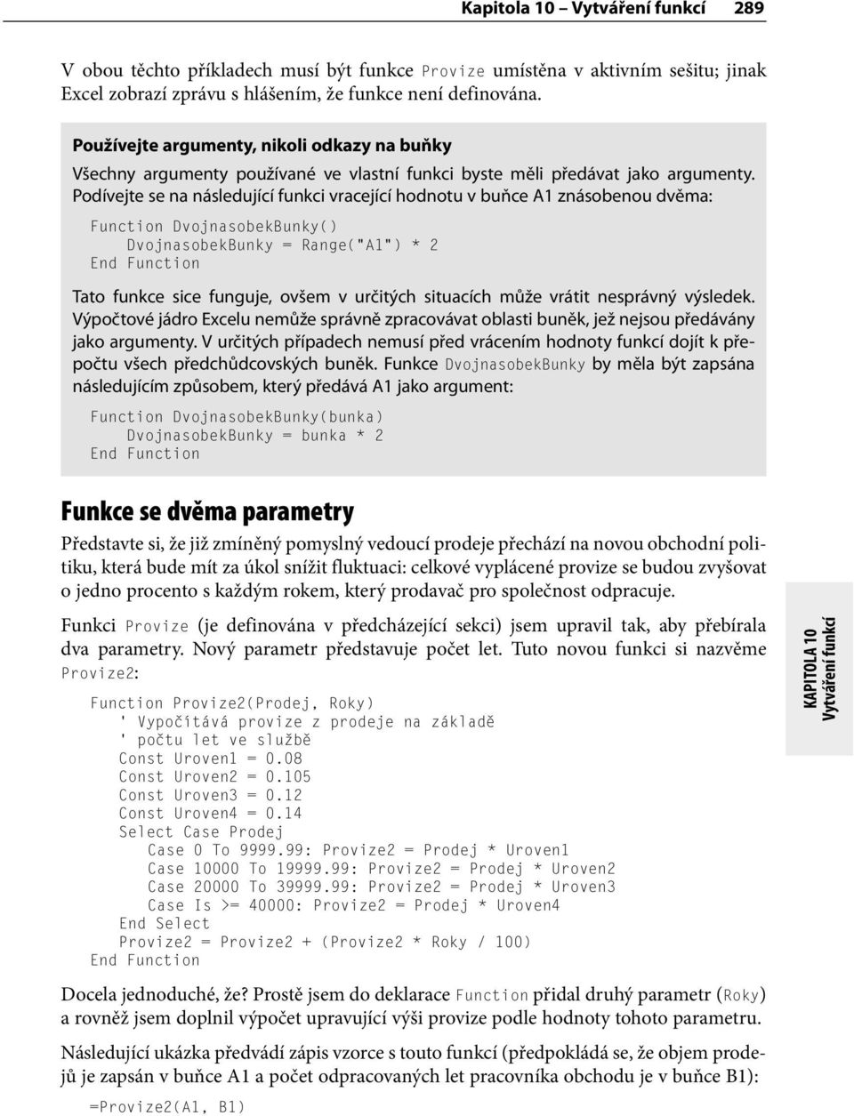 Podívejte se na následující funkci vracející hodnotu v buňce A1 znásobenou dvěma: Function DvojnasobekBunky() DvojnasobekBunky = Range( A1 ) * 2 Tato funkce sice funguje, ovšem v určitých situacích