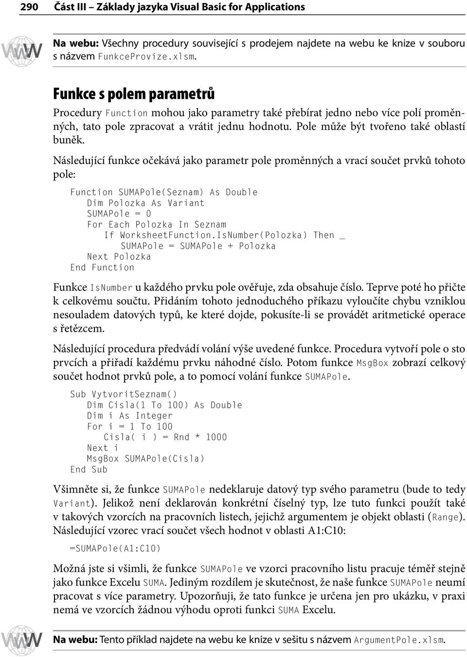 Následující funkce očekává jako parametr pole proměnných a vrací součet prvků tohoto pole: Function SUMAPole(Seznam) As Double Dim Polozka As Variant SUMAPole = 0 For Each Polozka In Seznam If