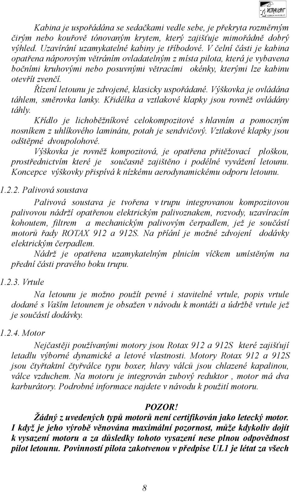 Řízení letounu je zdvojené, klasicky uspořádané. Výškovka je ovládána táhlem, směrovka lanky. Křidélka a vztlakové klapky jsou rovněž ovládány táhly.