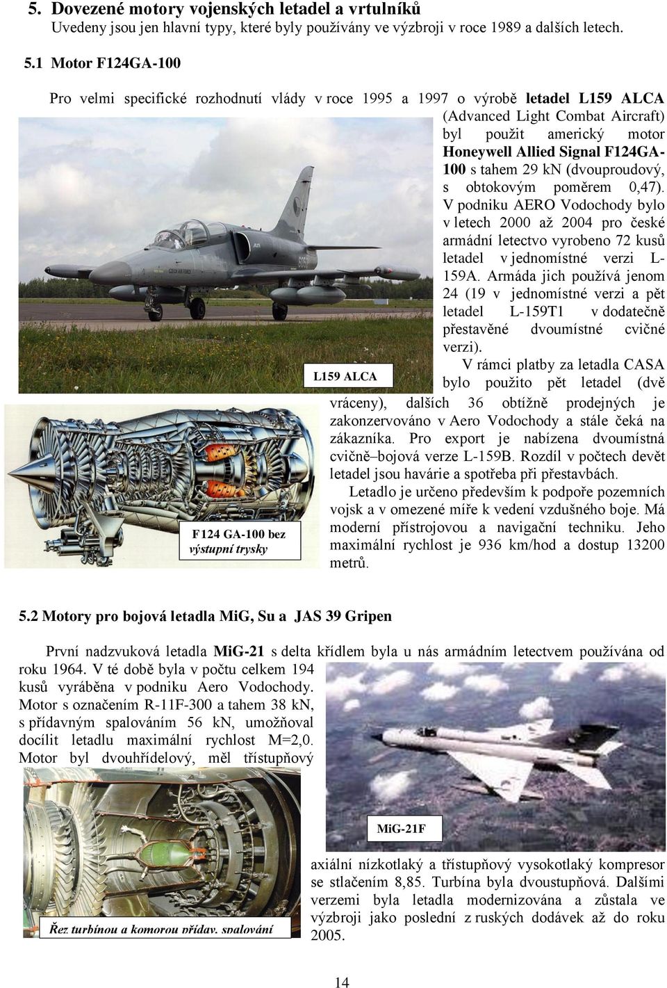 tahem 29 kn (dvouproudový, s obtokovým poměrem 0,47). V podniku AERO Vodochody bylo v letech 2000 až 2004 pro české armádní letectvo vyrobeno 72 kusů letadel v jednomístné verzi L- 159A.