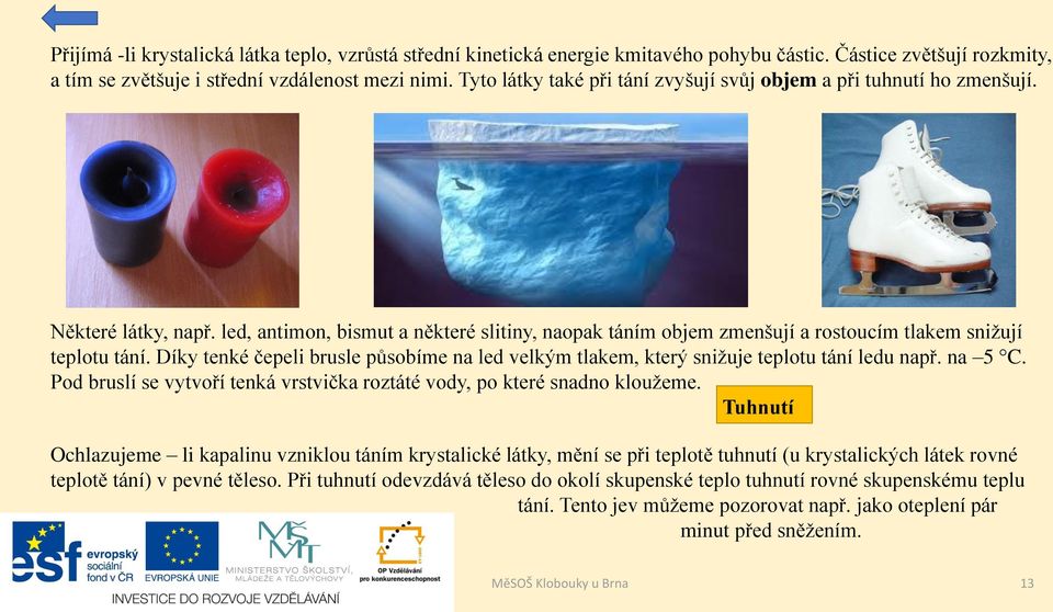 Díky tenké čepeli brusle působíme na led velkým tlakem, který snižuje teplotu tání ledu např. na 5 C. Pod bruslí se vytvoří tenká vrstvička roztáté vody, po které snadno kloužeme.