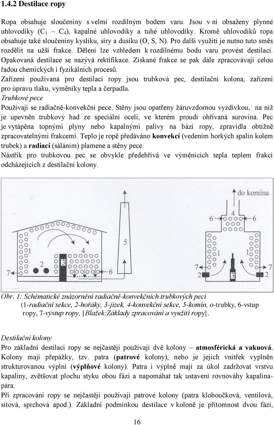 Dělení lze vzhledem k rozdílnému bodu varu provést destilací. Opakovaná destilace se nazývá rektifikace. Získané frakce se pak dále zpracovávají celou řadou chemických i fyzikálních procesů.