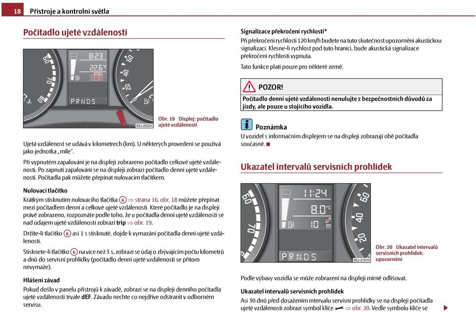 Počítadlo denní ujeté vzdálenosti nenulujte z bezpečnostních důvodů za jízdy, ale pouze u stojícího vozidla. Obr. 19 Displej: počítadlo ujeté vzdálenosti Ujetá vzdálenost se udává v kilometrech (km).