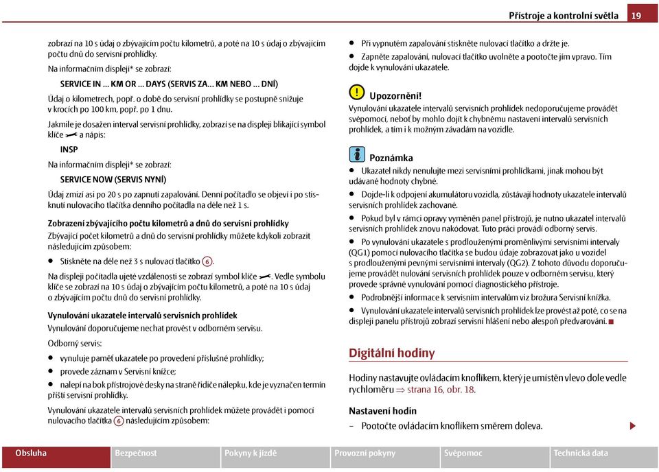 Jakmile je dosažen interval servisní prohlídky, zobrazí se na displeji blikající symbol klíče a nápis: INSP Na informačním displeji* se zobrazí: SERVICE NOW (SERVIS NYNÍ) Údaj zmizí asi po 20 s po