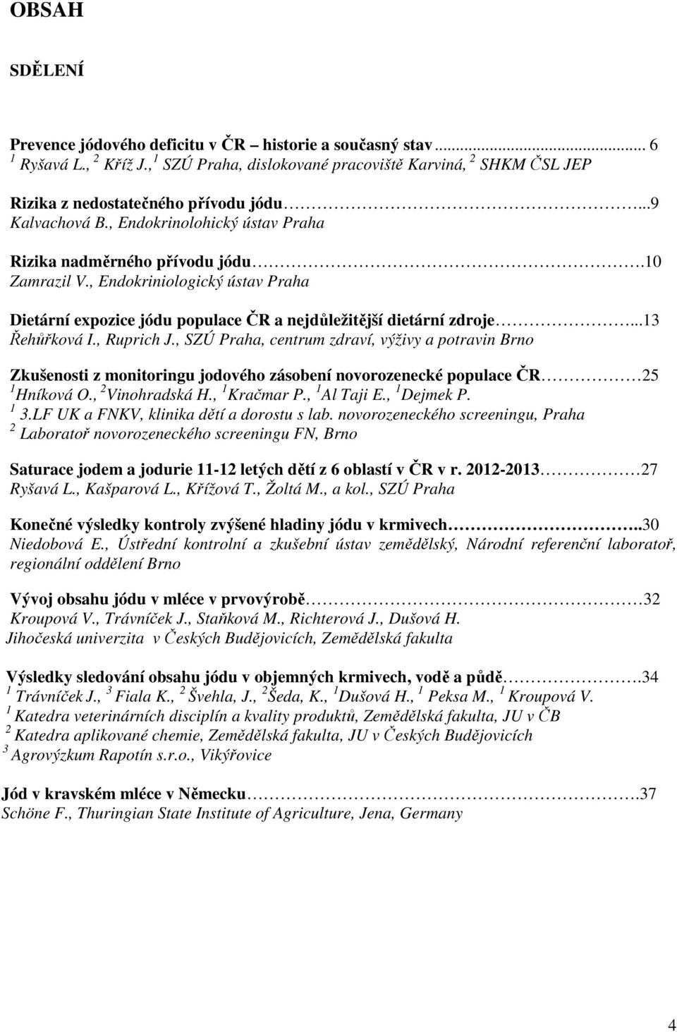 ..13 Řehůřková I., Ruprich J., SZÚ Praha, centrum zdraví, výživy a potravin Brno Zkušenosti z monitoringu jodového zásobení novorozenecké populace ČR 25 1 Hníková O., 2 Vinohradská H., 1 Kračmar P.