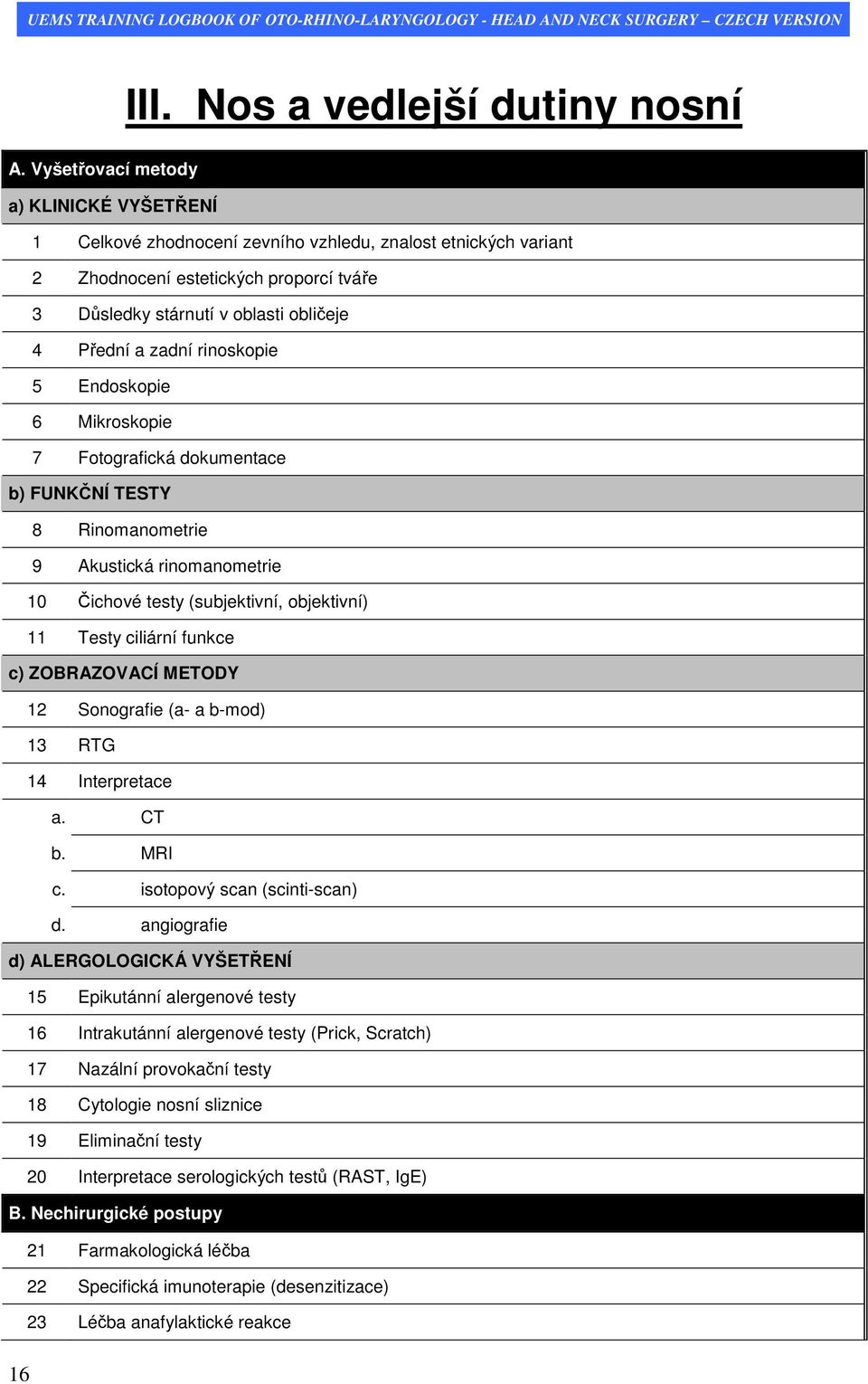zadní rinoskopie 5 Endoskopie 6 Mikroskopie 7 Fotografická dokumentace b) FUNKČNÍ TESTY 8 Rinomanometrie 9 Akustická rinomanometrie 10 Čichové testy (subjektivní, objektivní) 11 Testy ciliární funkce