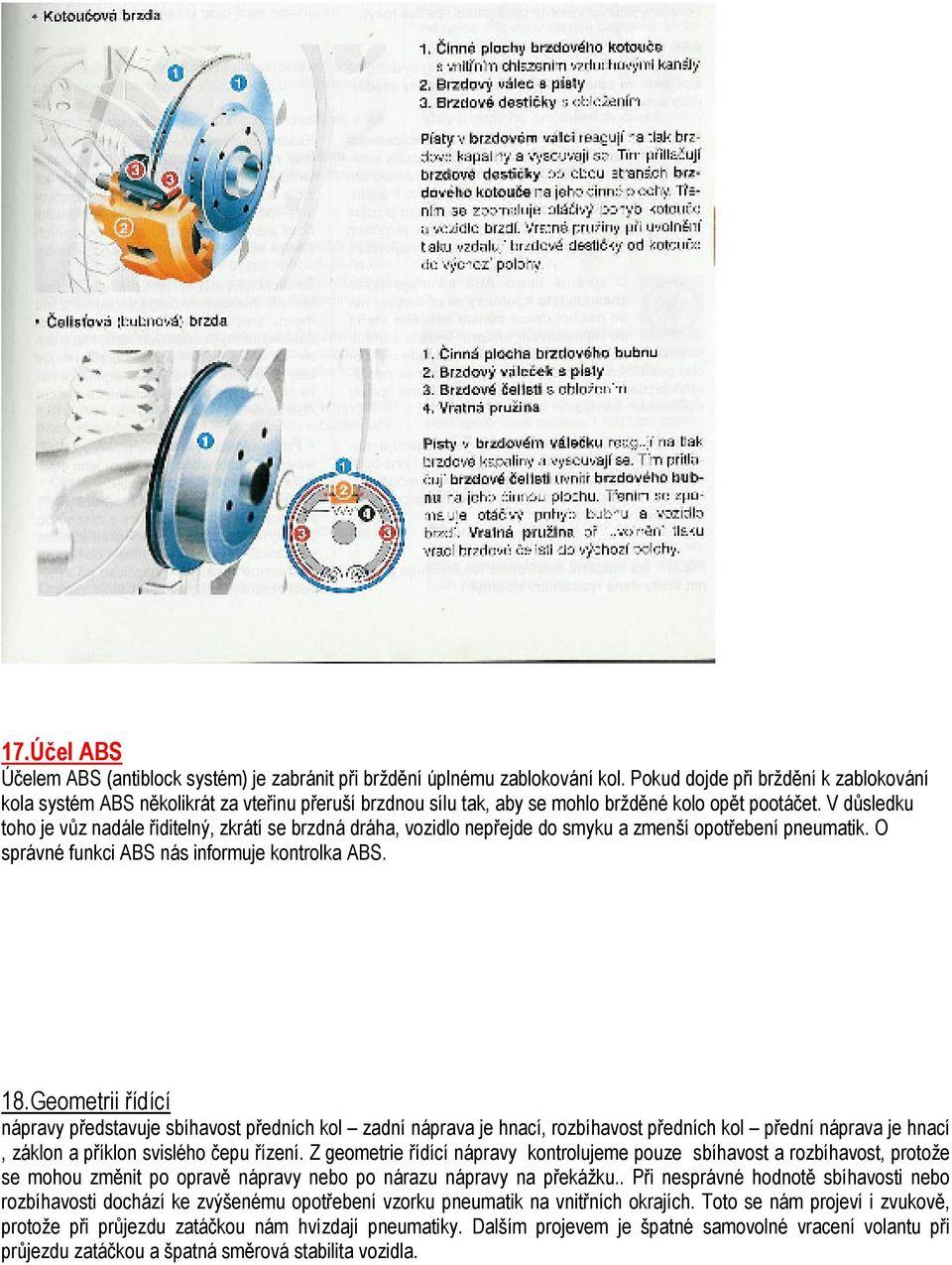 V důsledku toho je vůz nadále řiditelný, zkrátí se brzdná dráha, vozidlo nepřejde do smyku a zmenší opotřebení pneumatik. O správné funkci ABS nás informuje kontrolka ABS. 18.