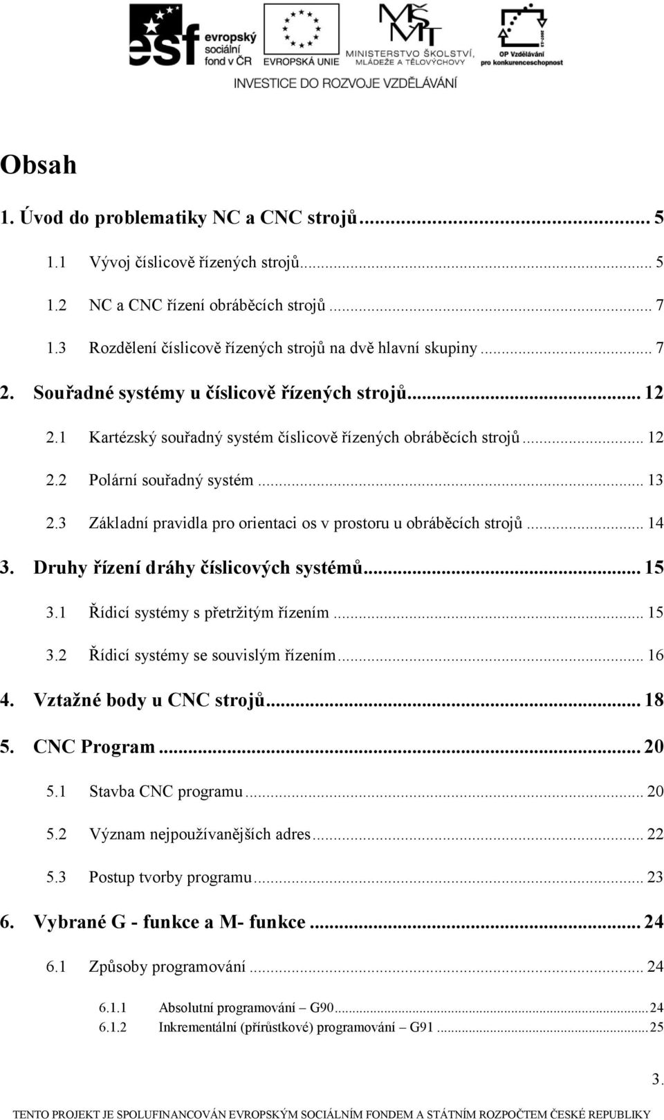 3 Základní pravidla pro orientaci os v prostoru u obráběcích strojů... 14 3. Druhy řízení dráhy číslicových systémů... 15 3.1 Řídicí systémy s přetrţitým řízením... 15 3.2 Řídicí systémy se souvislým řízením.