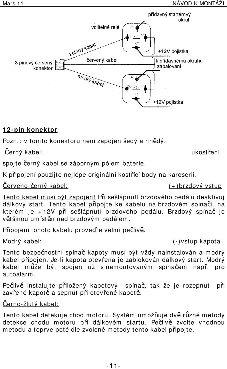 Tento kabel připojte ke kabelu na brzdovém spínači, na kterém je +12V při sešlápnutí brzdového pedálu. Brzdový spínač je většinou umístěn nad brzdovým pedálem.