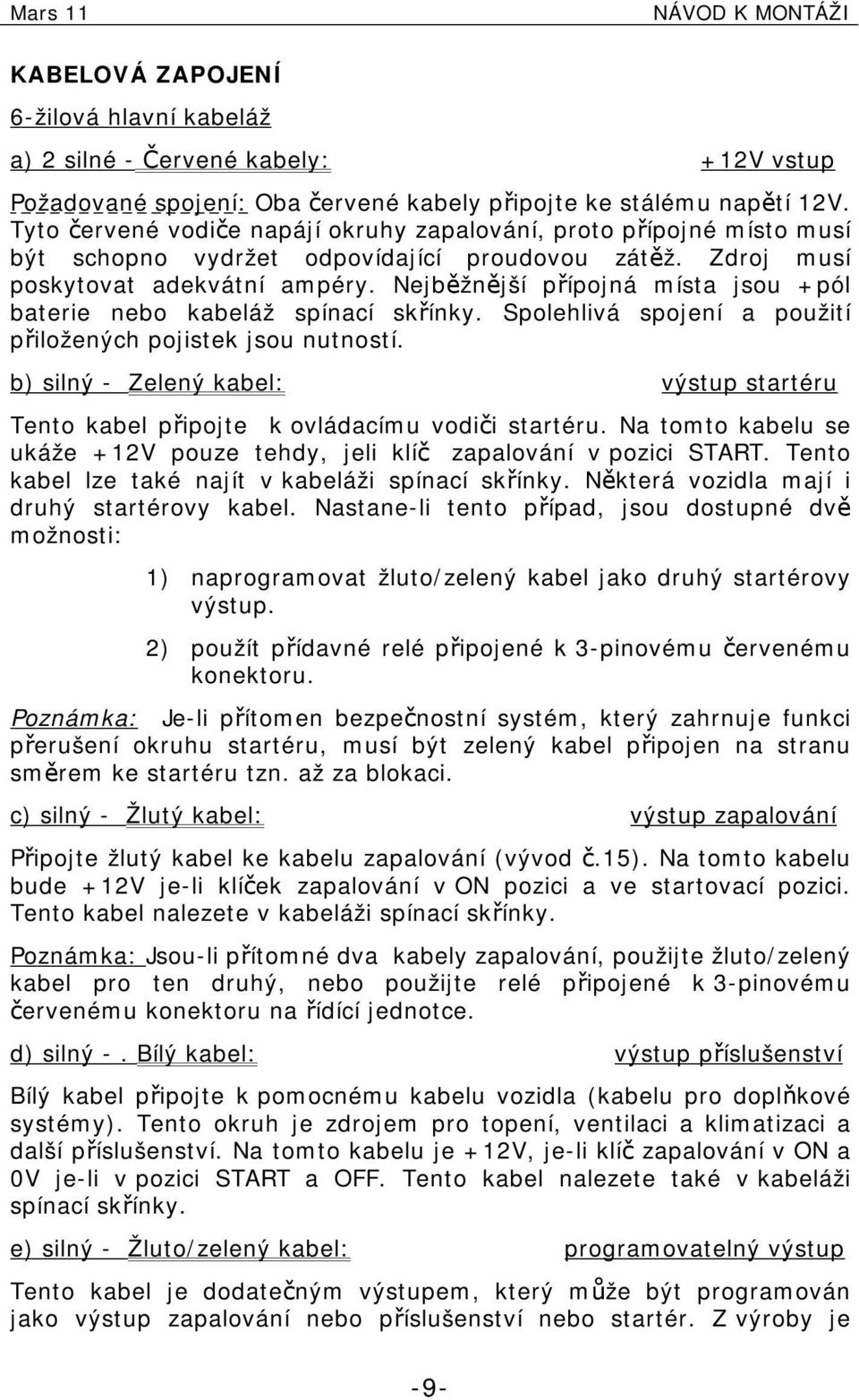 Nejběžnější přípojná místa jsou +pól baterie nebo kabeláž spínací skřínky. Spolehlivá spojení a použití přiložených pojistek jsou nutností.